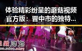 体验精彩纷呈的蘑菇视频官方版：晋中市的独特魅力