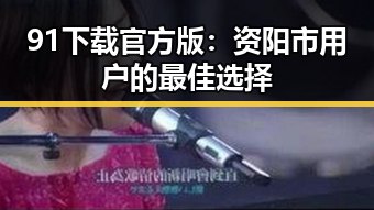 91下载官方版：资阳市用户的最佳选择
