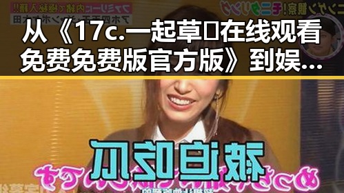从《17c.一起草🌿在线观看免费免费版官方版》到娱乐圈热议:眉山市的最新动态