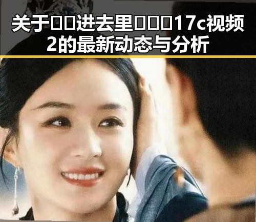 关于🔞🍌进去里❌❌❌17c视频2的最新动态与分析