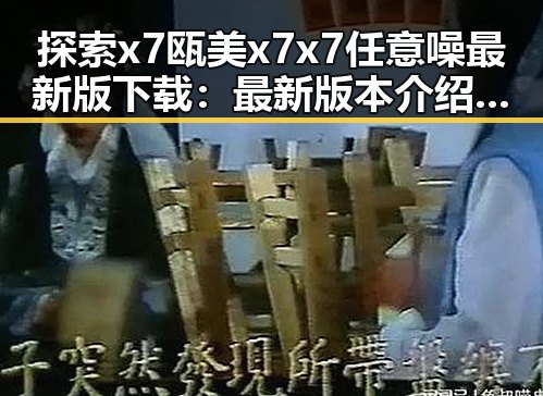 探索x7瓯美x7x7任意噪最新版下载：最新版本介绍与下载指南