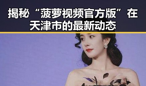 揭秘“菠萝视频官方版”在天津市的最新动态