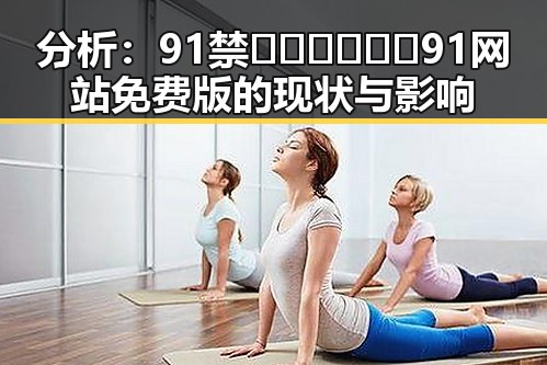 分析：91禁🍆🍑🔞❌❌❌91网站免费版的现状与影响