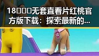 18❌❌❌无套直看片红桃官方版下载:探索最新的娱乐内容趋势
