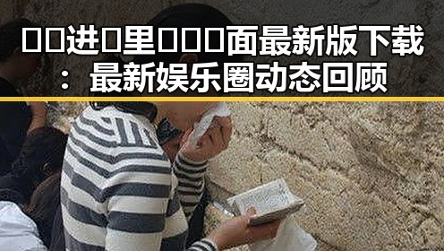 🔞🍌进🍑里❌❌❌面最新版下载:最新娱乐圈动态回顾
