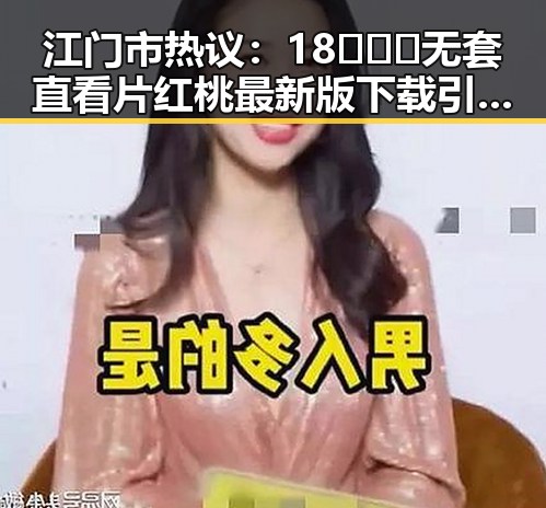 江门市热议:18❌❌❌无套直看片红桃最新版下载引发关注