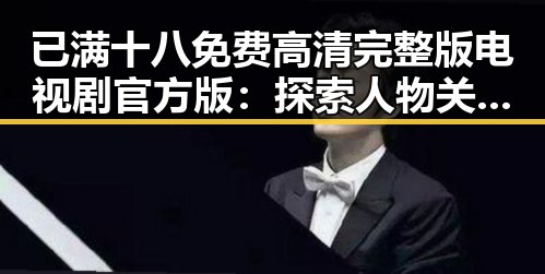 已满十八免费高清完整版电视剧官方版:探索人物关系与变化