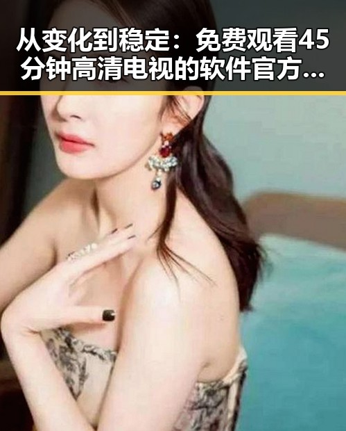 从变化到稳定：免费观看45分钟高清电视的软件官方版下载全攻略