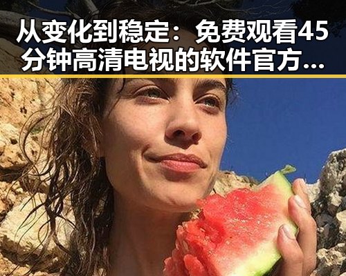 从变化到稳定：免费观看45分钟高清电视的软件官方版下载全攻略