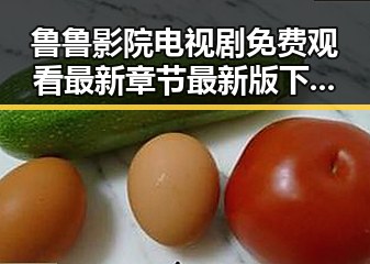 鲁鲁影院电视剧免费观看最新章节最新版下载：畅享高清影视体验的最佳选择