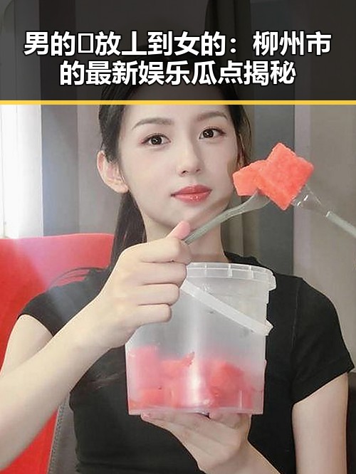 男的🈚放丄到女的：柳州市的最新娱乐瓜点揭秘