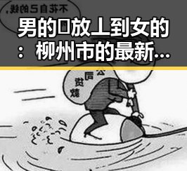 男的🈚放丄到女的：柳州市的最新娱乐瓜点揭秘