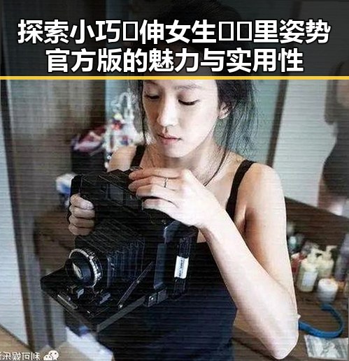 探索小巧🐥伸女生🍑🍑里姿势官方版的魅力与实用性