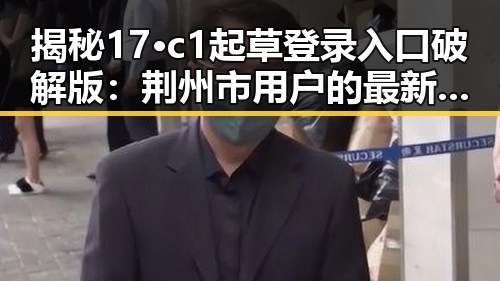 揭秘17·c1起草登录入口破解版：荆州市用户的最新选择