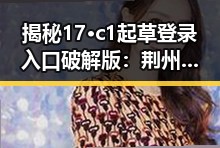 揭秘17·c1起草登录入口破解版：荆州市用户的最新选择