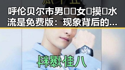 呼伦贝尔市男🍌❌女🍑摸🐻水流是免费版:现象背后的深层观察