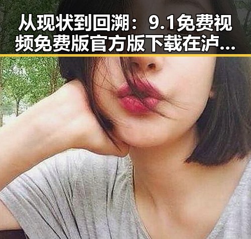 从现状到回溯：9.1免费视频免费版官方版下载在泸州市的最新动态