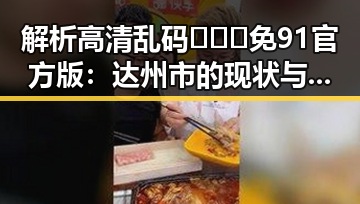 解析高清乱码🔞❌♋免91官方版：达州市的现状与影响