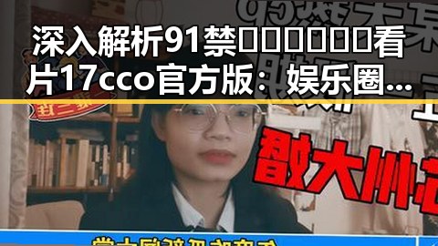深入解析91禁🍆🍑🔞❌❌❌看片17cco官方版：娱乐圈最新动态与行业趋势