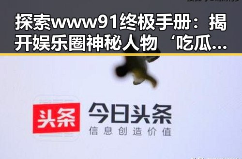 探索www91终极手册：揭开娱乐圈神秘人物‘吃瓜小扎’的故事