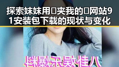 探索妺妺用🐻夹我的🍌网站91安装包下载的现状与变化