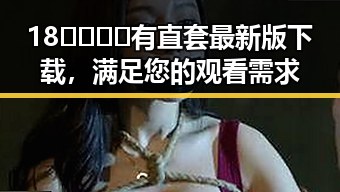 18🈲🍆🍑🔞有直套最新版下载，满足您的观看需求