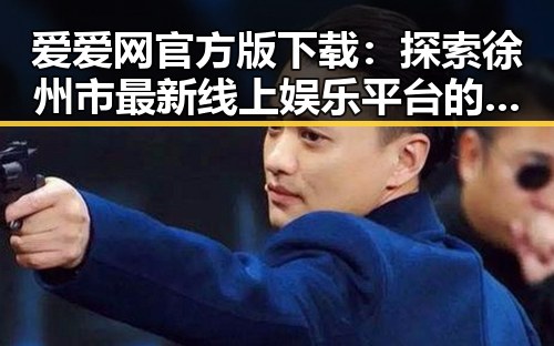 爱爱网官方版下载：探索徐州市最新线上娱乐平台的崭新体验