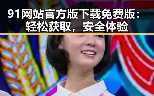 91网站官方版下载免费版：轻松获取，安全体验