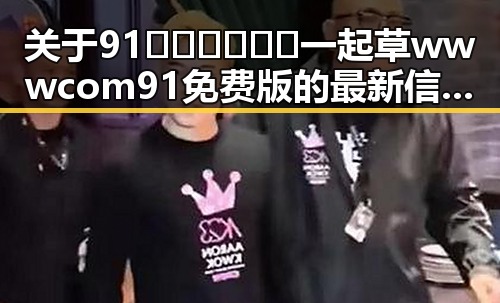 关于91🍆🍑🔞❌❌❌一起草wwwcom91免费版的最新信息与现状