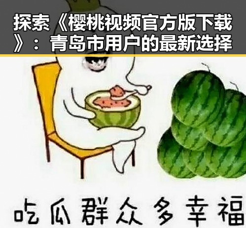 探索《樱桃视频官方版下载》:青岛市用户的最新选择