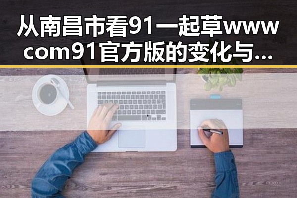 从南昌市看91 一起草wwwcom91官方版的变化与发展