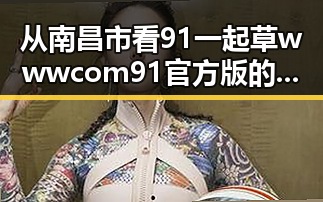 从南昌市看91 一起草wwwcom91官方版的变化与发展