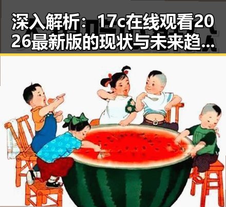 深入解析：17c在线观看2026最新版的现状与未来趋势