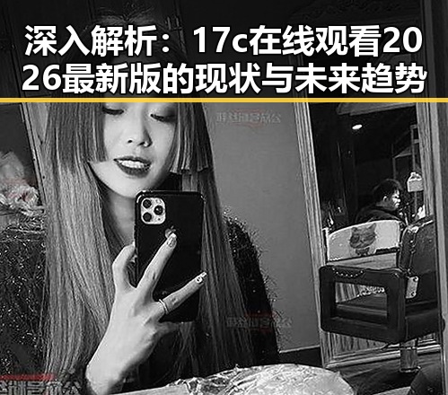 深入解析:17c在线观看2026最新版的现状与未来趋势