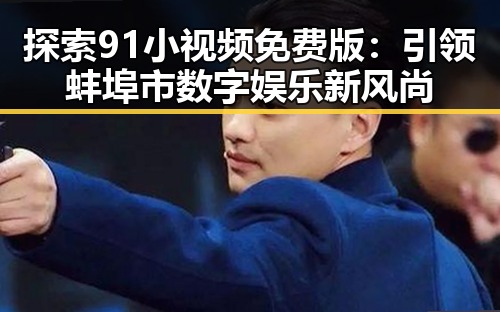 探索91小视频免费版:引领蚌埠市数字娱乐新风尚