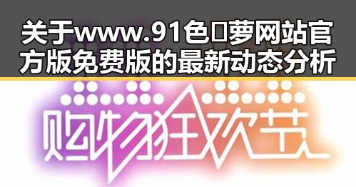 关于www.91色😍萝网站官方版免费版的最新动态分析
