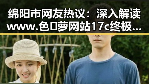 绵阳市网友热议:深入解读www.色😍萝网站17c终极手册的真实意义