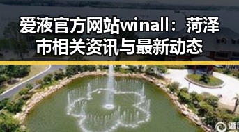 爱液官方网站winall：菏泽市相关资讯与最新动态