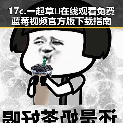 17c.一起草🌿在线观看免费蓝莓视频官方版下载指南