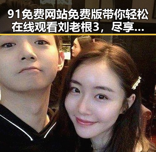 91免费网站免费版带你轻松在线观看刘老根3，尽享东北风情