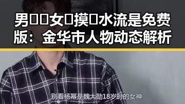 男🍌❌女🍑摸🐻水流是免费版:金华市人物动态解析