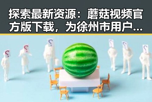 探索最新资源：蘑菇视频官方版下载，为徐州市用户带来精彩内容