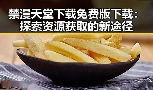 禁漫天堂下载免费版下载：探索资源获取的新途径