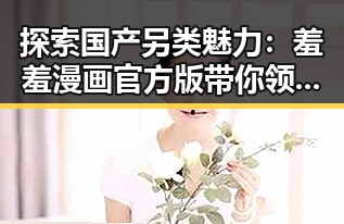 探索国产另类魅力：羞羞漫画官方版带你领略独特视觉体验