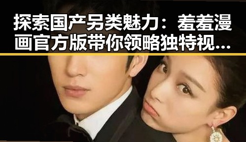 探索国产另类魅力：羞羞漫画官方版带你领略独特视觉体验