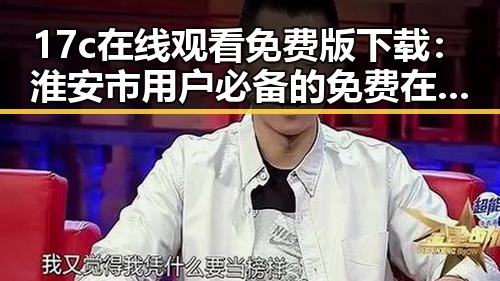 17c在线观看免费版下载：淮安市用户必备的免费在线观看指南