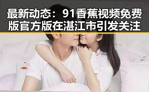 最新动态：91香蕉视频免费版官方版在湛江市引发关注