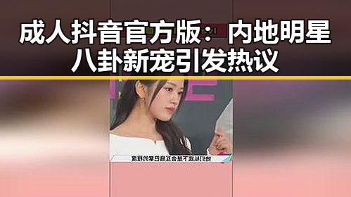 成人抖音官方版：内地明星八卦新宠引发热议