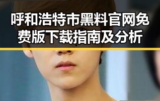 呼和浩特市黑料 官网免费版下载指南及分析