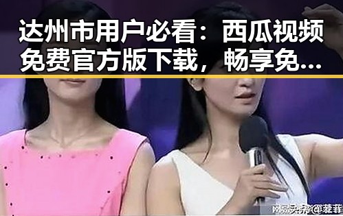 达州市用户必看：西瓜视频免费官方版下载，畅享免费高清影视体验